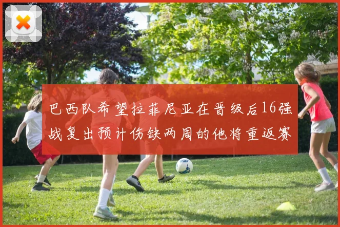 巴西队希望拉菲尼亚在晋级后16强战复出预计伤缺两周的他将重返赛场