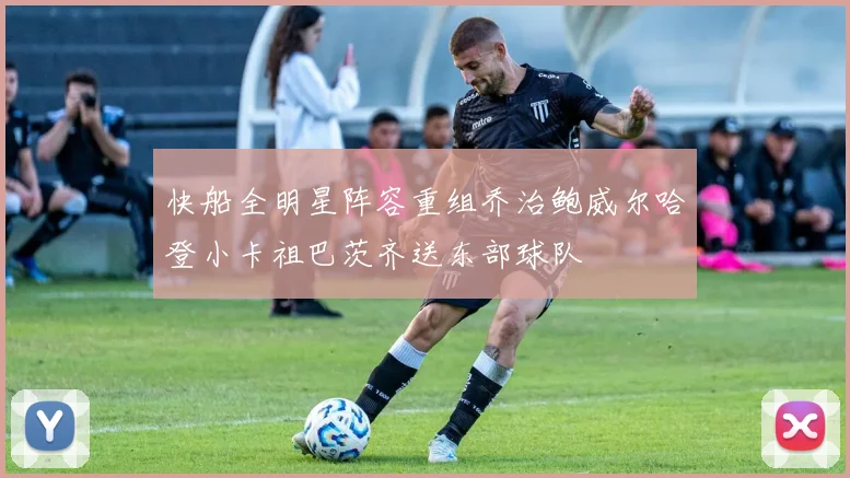 快船全明星阵容重组乔治鲍威尔哈登小卡祖巴茨齐送东部球队