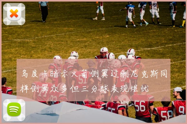 乌度卡暗示火箭侧翼过剩尼克斯同样侧翼众多但三分球表现堪忧