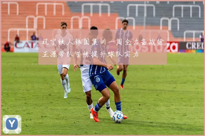 辽宁铁人韩国集训一周全力备战徐正源带队苦练提升球队实力