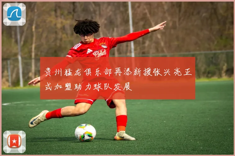 贵州猛龙俱乐部再添新援张兴亮正式加盟助力球队发展
