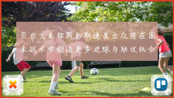 贝尔戈米称斯彭斯速度出众将在国米战术中创造更多进球与助攻机会