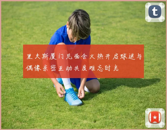 里夫斯厦门见面会火热开启球迷与偶像亲密互动共度难忘时光